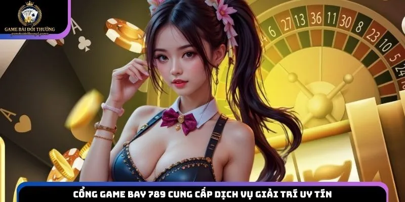 Cổng game Bay 789 cung cấp dịch vụ giải trí uy tín