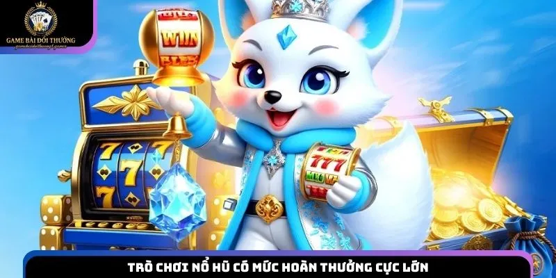 Trò chơi nổ hũ có mức hoàn thưởng cực lớn