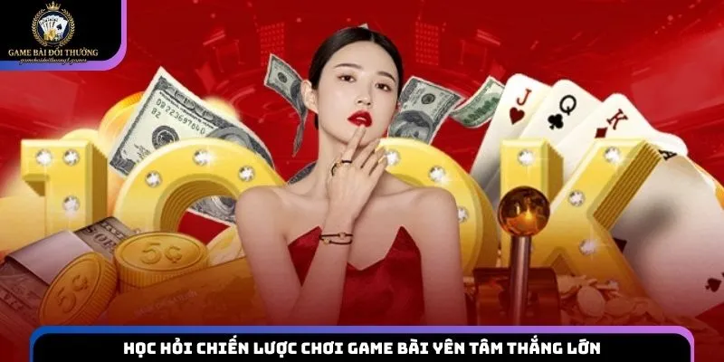 Học hỏi chiến lược chơi game bài yên tâm thắng lớn